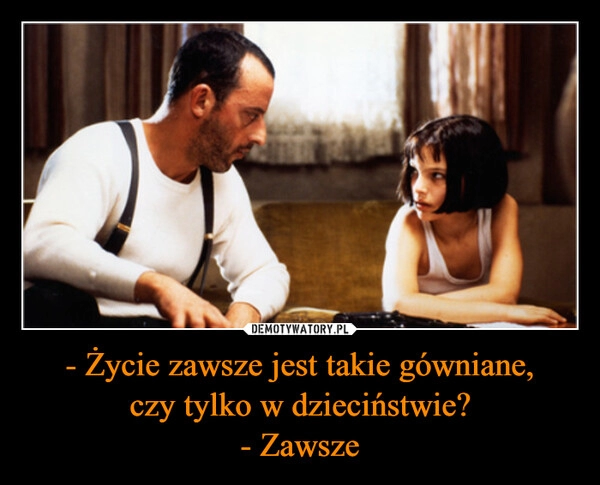 
    - Życie zawsze jest takie gówniane,
czy tylko w dzieciństwie?
- Zawsze