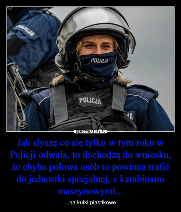 
    Jak słyszę co się tylko w tym roku w Policji odwala, to dochodzą do wniosku, że chyba połowa osób to powinna trafić do jednostki specjalnej, z karabinami maszynowymi...