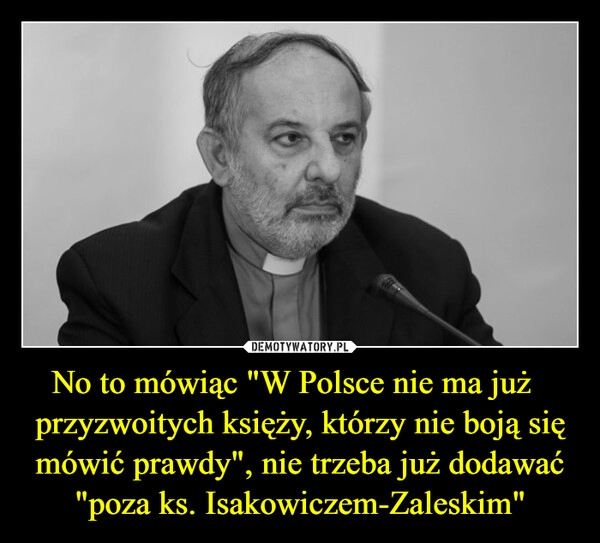 
    No to mówiąc "W Polsce nie ma już   przyzwoitych księży, którzy nie boją się mówić prawdy", nie trzeba już dodawać "poza ks. Isakowiczem-Zaleskim"