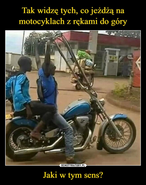 
    Tak widzę tych, co jeżdżą na motocyklach z rękami do góry Jaki w tym sens?