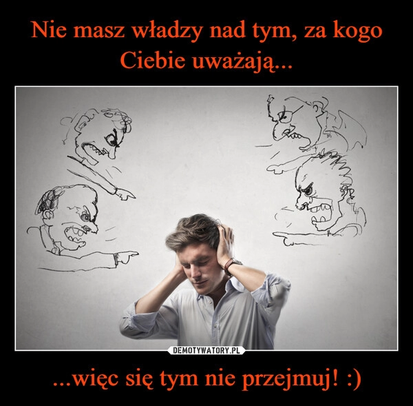 
    Nie masz władzy nad tym, za kogo Ciebie uważają... ...więc się tym nie przejmuj! :)