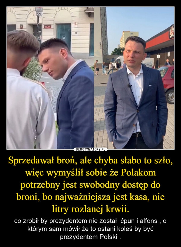 
    Sprzedawał broń, ale chyba słabo to szło, więc wymyślił sobie że Polakom potrzebny jest swobodny dostęp do broni, bo najważniejsza jest kasa, nie litry rozlanej krwii.
