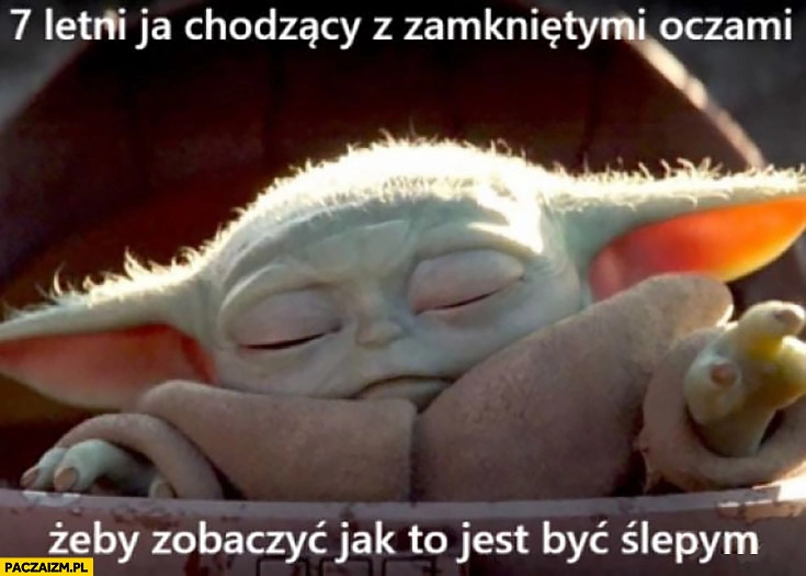 
    Yoda 7 letni ja chodzący z zamkniętymi oczami, żeby zobaczyć jak to jest być ślepym