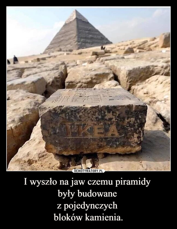 
    I wyszło na jaw czemu piramidy 
były budowane 
z pojedynczych 
bloków kamienia.