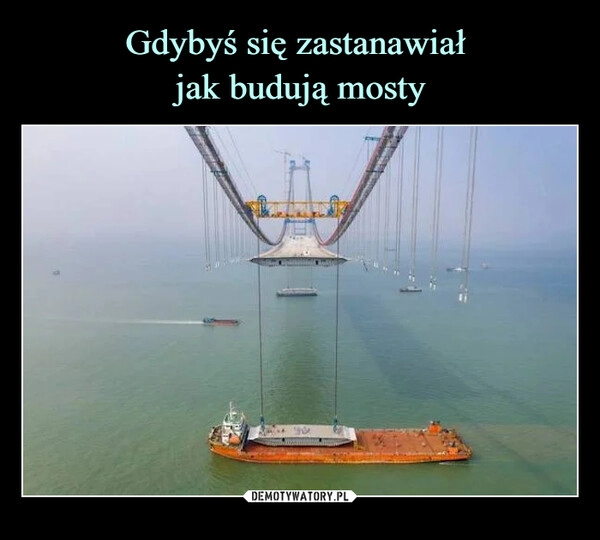 
    Gdybyś się zastanawiał 
jak budują mosty