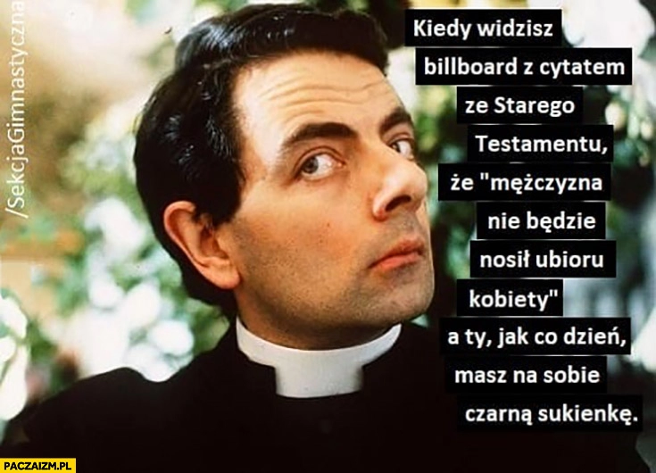 
    Ksiądz kiedy widzisz cytat mężczyzna nie będzie nosił ubioru kobiety a ty jak co dzień masz na sobie czarną sukienkę