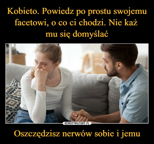 
    Kobieto. Powiedz po prostu swojemu facetowi, o co ci chodzi. Nie każ 
mu się domyślać Oszczędzisz nerwów sobie i jemu