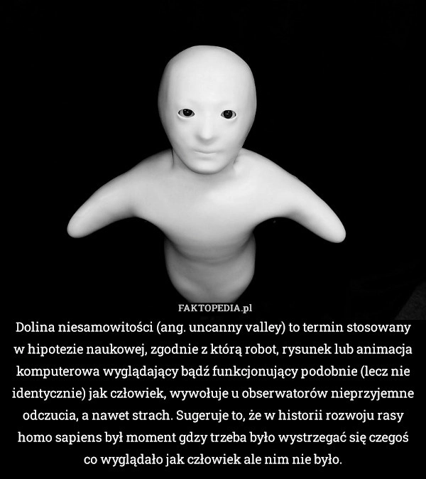 
    Dolina niesamowitości (ang. uncanny valley) to termin stosowany w hipotezie
