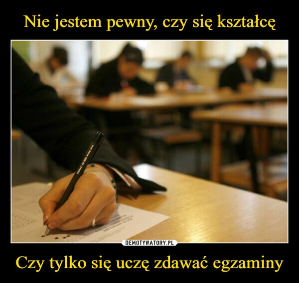 
    Nie jestem pewny, czy się kształcę Czy tylko się uczę zdawać egzaminy