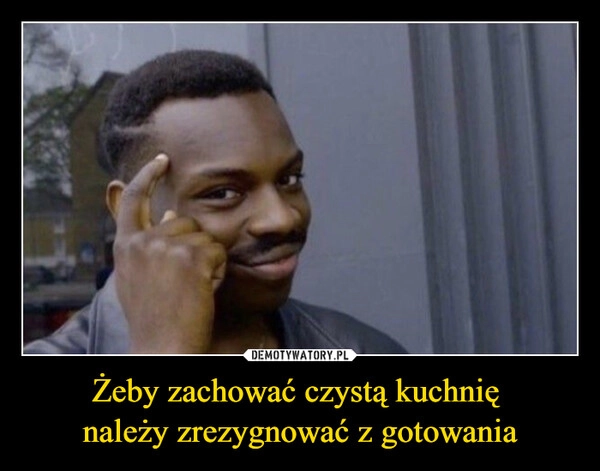 
    Żeby zachować czystą kuchnię 
należy zrezygnować z gotowania