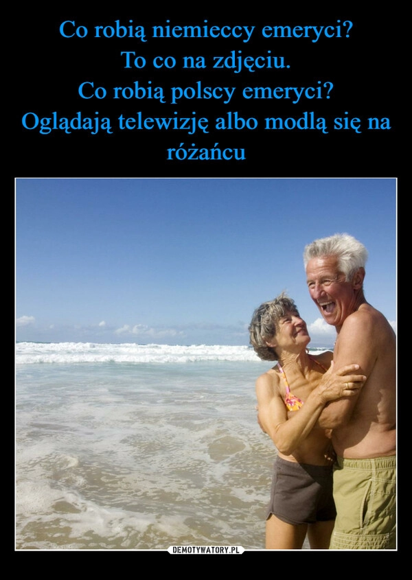 
    Co robią niemieccy emeryci?
To co na zdjęciu.
Co robią polscy emeryci?
Oglądają telewizję albo modlą się na różańcu