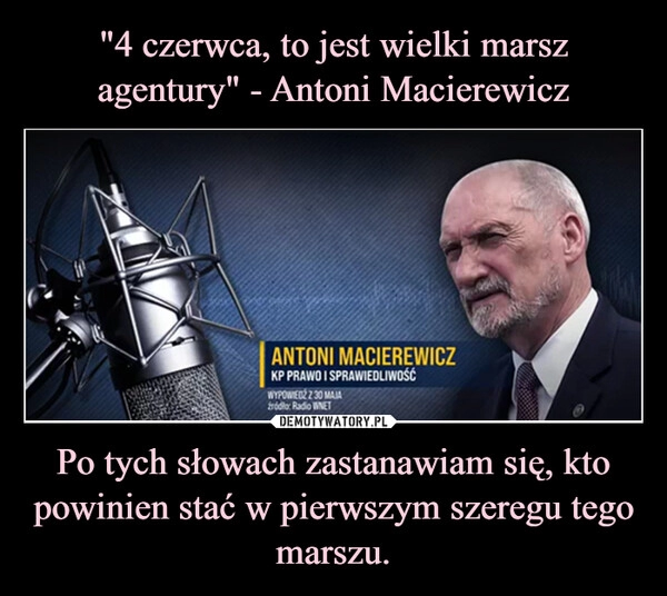 
    "4 czerwca, to jest wielki marsz agentury" - Antoni Macierewicz Po tych słowach zastanawiam się, kto powinien stać w pierwszym szeregu tego marszu.