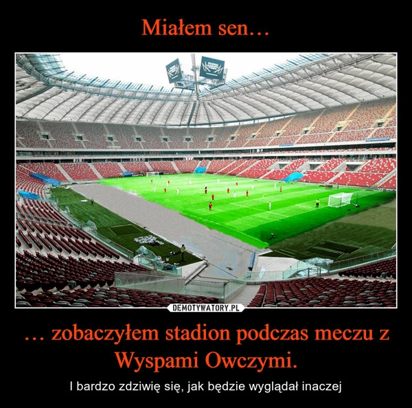 
    Miałem sen… … zobaczyłem stadion podczas meczu z Wyspami Owczymi.