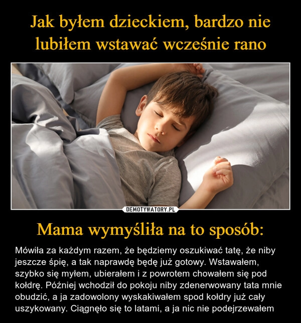 
    Jak byłem dzieckiem, bardzo nie lubiłem wstawać wcześnie rano Mama wymyśliła na to sposób: