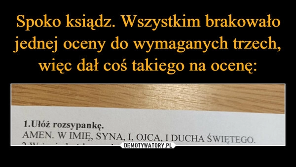 
    Spoko ksiądz. Wszystkim brakowało jednej oceny do wymaganych trzech, więc dał coś takiego na ocenę: 