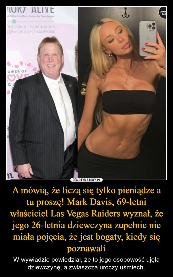 
    A mówią, że liczą się tylko pieniądze a tu proszę! Mark Davis, 69-letni właściciel Las Vegas Raiders wyznał, że jego 26-letnia dziewczyna zupełnie nie miała pojęcia, że jest bogaty, kiedy się poznawali