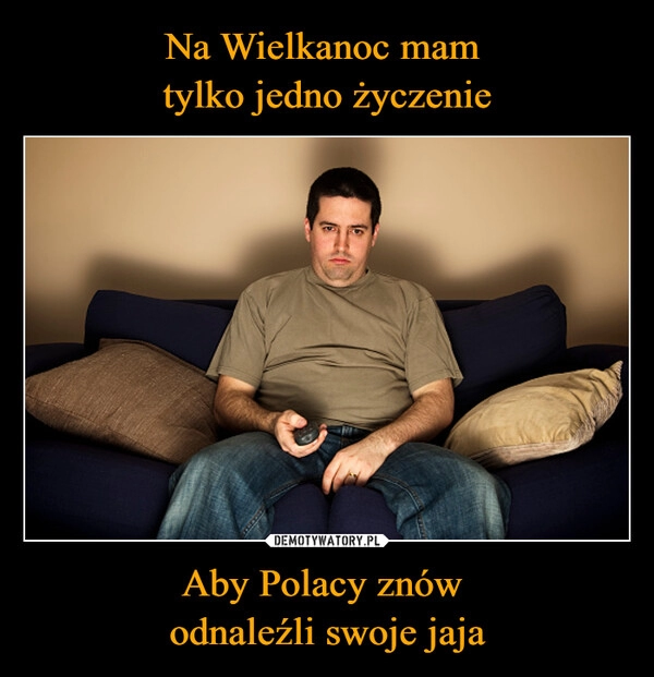 
    Na Wielkanoc mam 
tylko jedno życzenie Aby Polacy znów 
odnaleźli swoje jaja