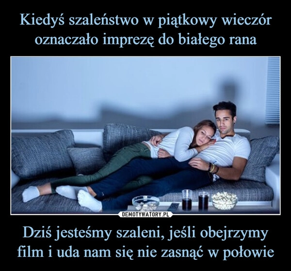 
    Kiedyś szaleństwo w piątkowy wieczór oznaczało imprezę do białego rana Dziś jesteśmy szaleni, jeśli obejrzymy film i uda nam się nie zasnąć w połowie