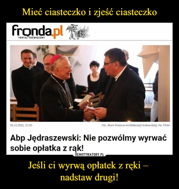 
    
Mieć ciasteczko i zjeść ciasteczko Jeśli ci wyrwą opłatek z ręki –
nadstaw drugi! 