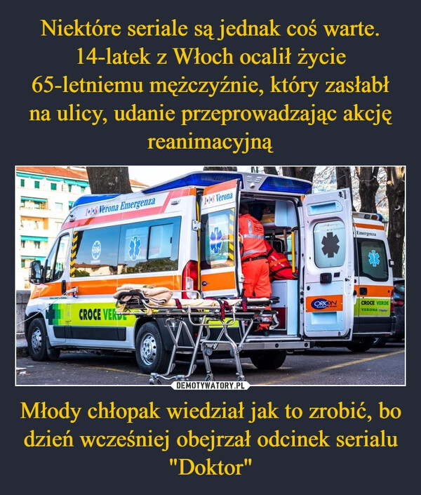 
    Niektóre seriale są jednak coś warte. 14-latek z Włoch ocalił życie 65-letniemu mężczyźnie, który zasłabł na ulicy, udanie przeprowadzając akcję reanimacyjną Młody chłopak wiedział jak to zrobić, bo dzień wcześniej obejrzał odcinek serialu "Doktor"