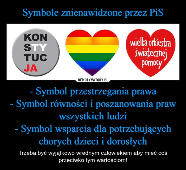 
    
Symbole znienawidzone przez PiS - Symbol przestrzegania prawa
- Symbol równości i poszanowania praw wszystkich ludzi
- Symbol wsparcia dla potrzebujących chorych dzieci i dorosłych 