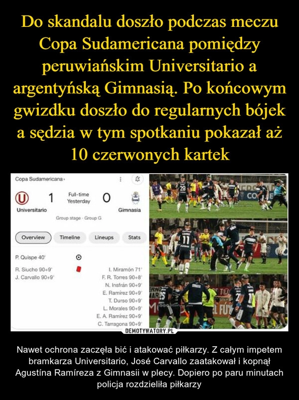 
    Do skandalu doszło podczas meczu Copa Sudamericana pomiędzy peruwiańskim Universitario a argentyńską Gimnasią. Po końcowym gwizdku doszło do regularnych bójek a sędzia w tym spotkaniu pokazał aż 10 czerwonych kartek