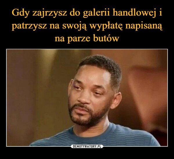 
    Gdy zajrzysz do galerii handlowej i patrzysz na swoją wypłatę napisaną na parze butów 