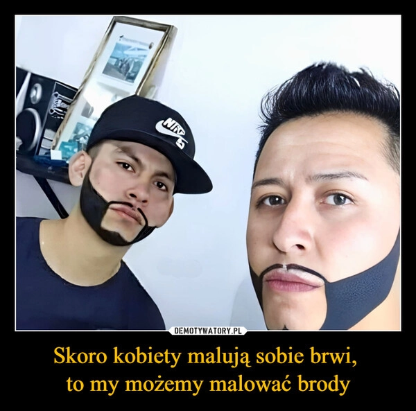 
    Skoro kobiety malują sobie brwi, 
to my możemy malować brody