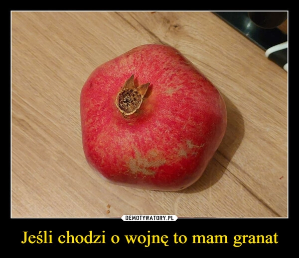 
    
Jeśli chodzi o wojnę to mam granat 