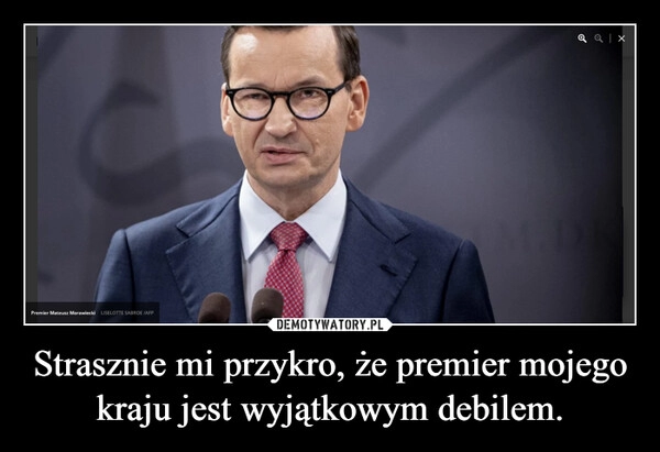 
    Strasznie mi przykro, że premier mojego kraju jest wyjątkowym debilem.