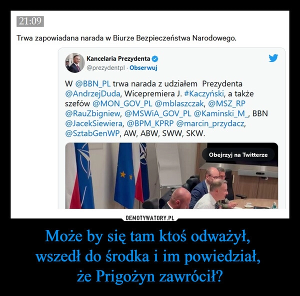 
    Może by się tam ktoś odważył, 
wszedł do środka i im powiedział, 
że Prigożyn zawrócił?