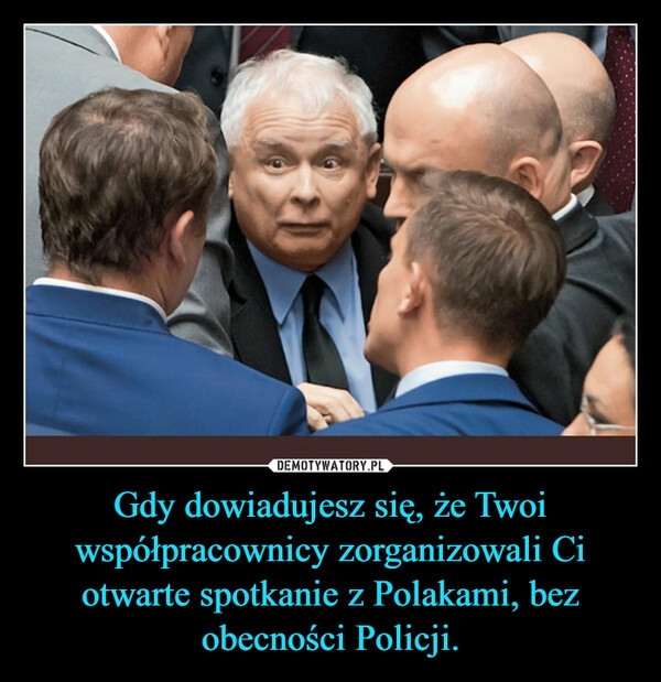 
    Gdy dowiadujesz się, że Twoi współpracownicy zorganizowali Ci otwarte spotkanie z Polakami, bez obecności Policji.