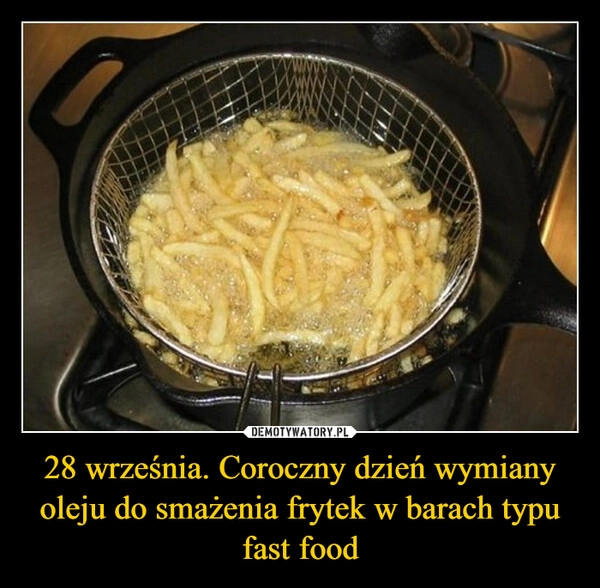 
    28 września. Coroczny dzień wymiany oleju do smażenia frytek w barach typu fast food