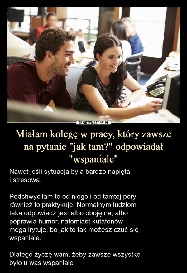 
    Miałam kolegę w pracy, który zawsze
na pytanie "jak tam?" odpowiadał "wspaniale"