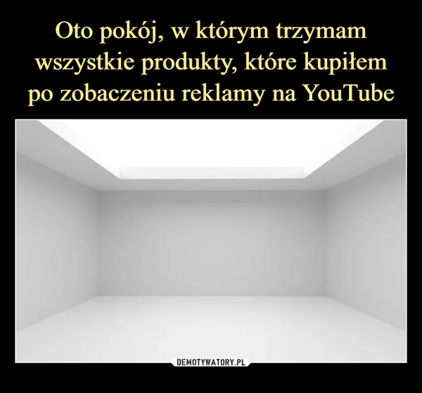 
    Oto pokój, w którym trzymam wszystkie produkty, które kupiłem
po zobaczeniu reklamy na YouTube