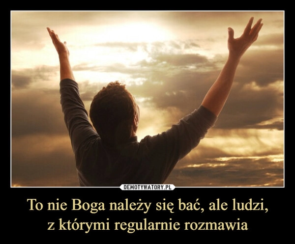
    To nie Boga należy się bać, ale ludzi,
z którymi regularnie rozmawia
