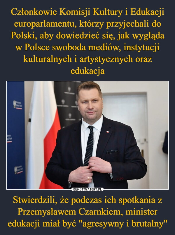 
    Członkowie Komisji Kultury i Edukacji europarlamentu, którzy przyjechali do Polski, aby dowiedzieć się, jak wygląda w Polsce swoboda mediów, instytucji kulturalnych i artystycznych oraz edukacja Stwierdzili, że podczas ich spotkania z Przemysławem Czarnkiem, minister edukacji miał być "agresywny i brutalny"