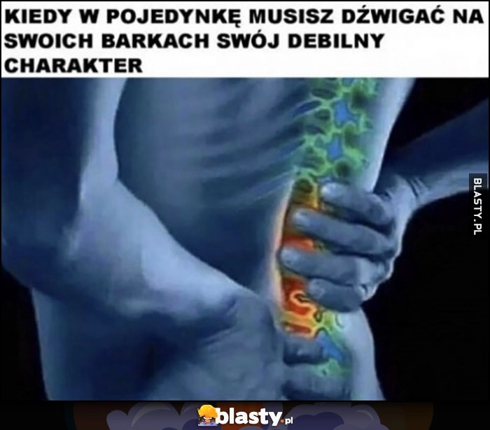 
    Kiedy w pojedynkę musisz dźwigać na swoich barkach swój debilny charakter ból pleców