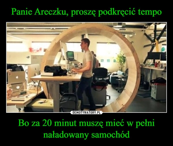 
    Panie Areczku, proszę podkręcić tempo Bo za 20 minut muszę mieć w pełni naładowany samochód