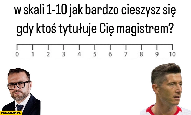 
    W skali od 1 do 10 jak bardzo cieszysz się gdy ktoś tytułuje cię magistrem Bartosiak Lewandowski