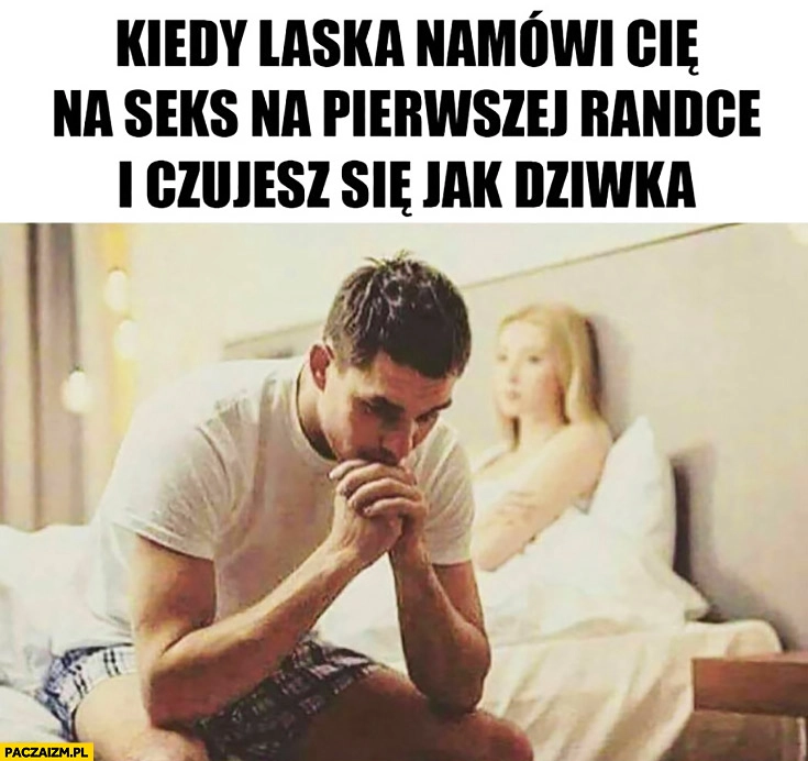 Kiedy laska namówi Cię na seks na pierwszej randce i czujesz się jak dziwna mężczyzna facet
