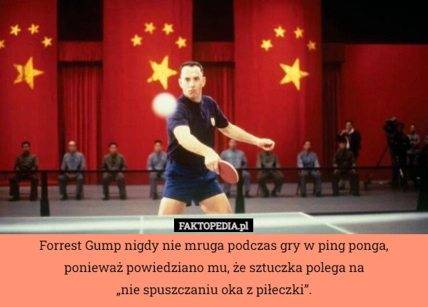 
    Forrest Gump nigdy nie mruga podczas gry w ping ponga, ponieważ powiedziano