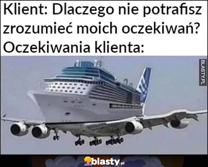 
    Klient: dlaczego nie potrafisz zrozumieć moich oczekiwań vs oczekiwania klienta połączenie statku i samolotu