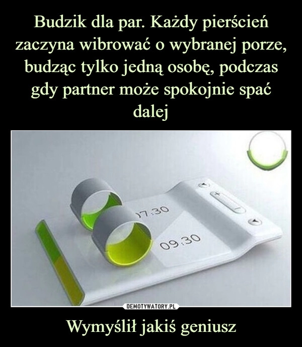 
    Budzik dla par. Każdy pierścień zaczyna wibrować o wybranej porze, budząc tylko jedną osobę, podczas gdy partner może spokojnie spać dalej Wymyślił jakiś geniusz