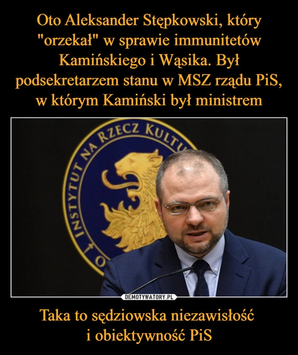 
    Oto Aleksander Stępkowski, który "orzekał" w sprawie immunitetów Kamińskiego i Wąsika. Był podsekretarzem stanu w MSZ rządu PiS, w którym Kamiński był ministrem Taka to sędziowska niezawisłość 
i obiektywność PiS