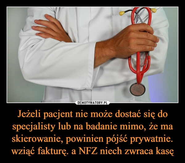 
    Jeżeli pacjent nie może dostać się do specjalisty lub na badanie mimo, że ma skierowanie, powinien pójść prywatnie. wziąć fakturę. a NFZ niech zwraca kasę