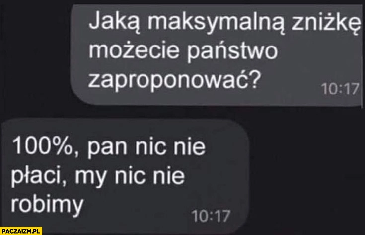 
    Jaką maksymalną zniżkę możecie państwo zaproponować? 100% procent, pan nic nie płaci, my nic nie robimy