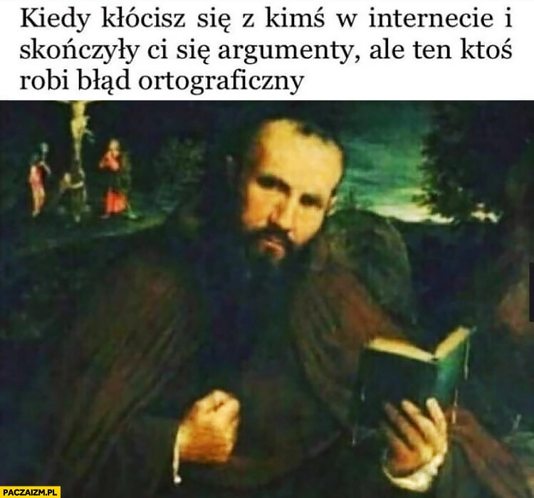 
    Kiedy kłócisz się z kimś w Internecie i skończyły Ci się argumenty ale ten ktoś robi błąd ortograficzny