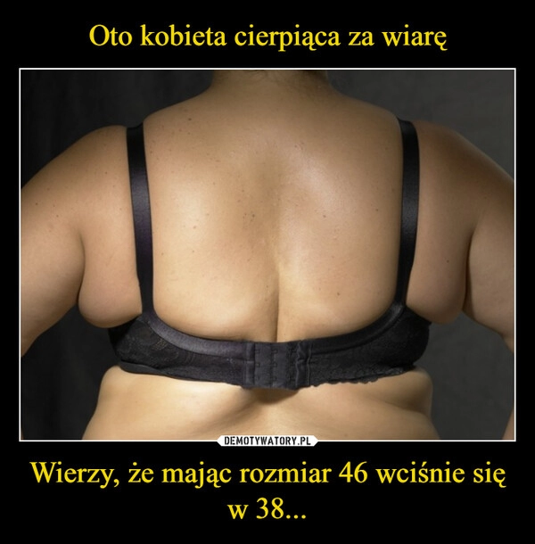 
    Oto kobieta cierpiąca za wiarę Wierzy, że mając rozmiar 46 wciśnie się w 38...