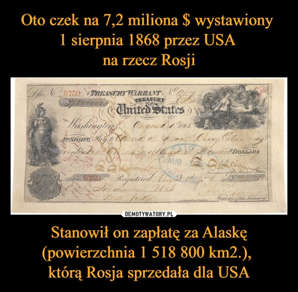 
    Oto czek na 7,2 miliona $ wystawiony 
1 sierpnia 1868 przez USA 
na rzecz Rosji Stanowił on zapłatę za Alaskę (powierzchnia 1 518 800 km2.), 
którą Rosja sprzedała dla USA